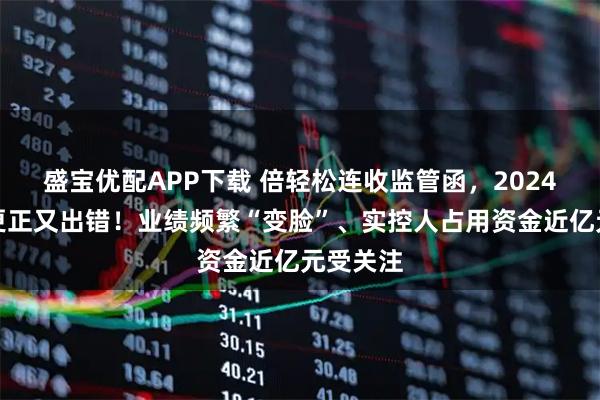 盛宝优配APP下载 倍轻松连收监管函，2024年年报更正又出错！业绩频繁“变脸”、实控人占用资金近亿元受关注