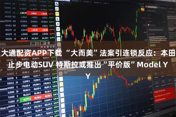 大通配资APP下载 “大而美”法案引连锁反应：本田止步电动SUV 特斯拉或推出“平价版”Model Y