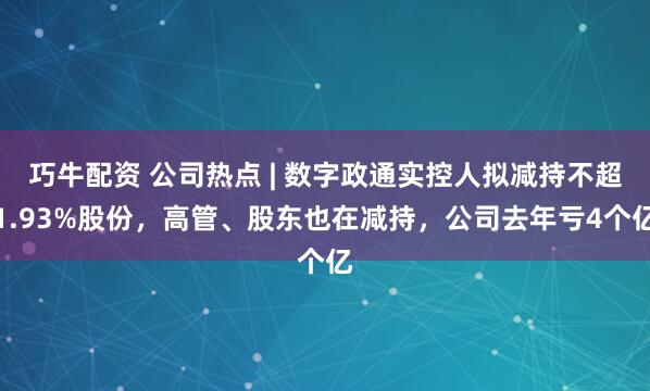 巧牛配资 公司热点 | 数字政通实控人拟减持不超1.93%股份，高管、股东也在减持，公司去年亏4个亿