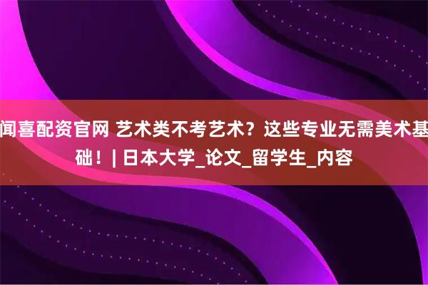 闻喜配资官网 艺术类不考艺术？这些专业无需美术基础！| 日本大学_论文_留学生_内容