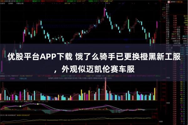 优股平台APP下载 饿了么骑手已更换橙黑新工服，外观似迈凯伦赛车服