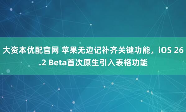 大资本优配官网 苹果无边记补齐关键功能，iOS 26.2 Beta首次原生引入表格功能
