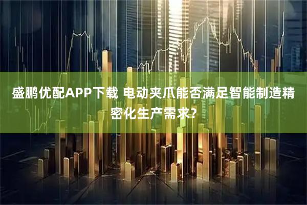 盛鹏优配APP下载 电动夹爪能否满足智能制造精密化生产需求？