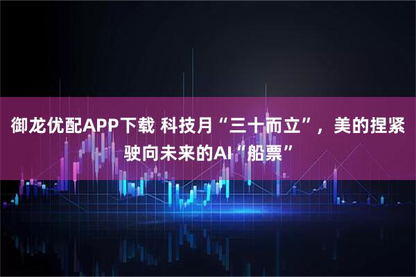 御龙优配APP下载 科技月“三十而立”，美的捏紧驶向未来的AI“船票”
