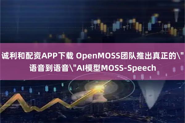诚利和配资APP下载 OpenMOSS团队推出真正的＂语音到语音＂AI模型MOSS-Speech