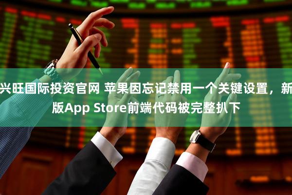 兴旺国际投资官网 苹果因忘记禁用一个关键设置，新版App Store前端代码被完整扒下