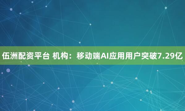 伍洲配资平台 机构：移动端AI应用用户突破7.29亿