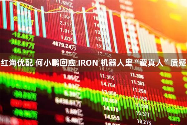 红海优配 何小鹏回应 IRON 机器人里“藏真人”质疑