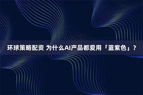 环球策略配资 为什么AI产品都爱用「蓝紫色」？
