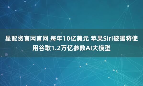 星配资官网官网 每年10亿美元 苹果Siri被曝将使用谷歌1.2万亿参数AI大模型