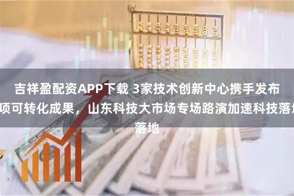 吉祥盈配资APP下载 3家技术创新中心携手发布8项可转化成果，山东科技大市场专场路演加速科技落地