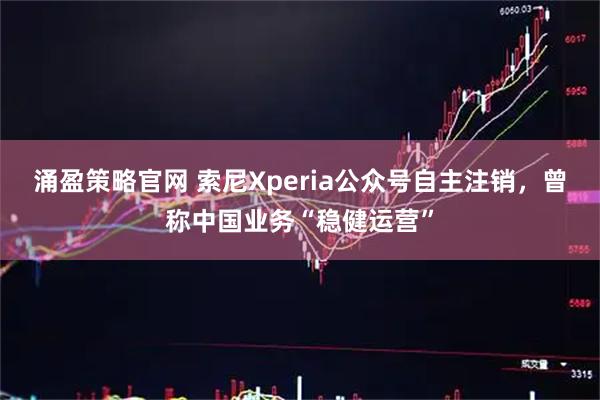 涌盈策略官网 索尼Xperia公众号自主注销，曾称中国业务“稳健运营”