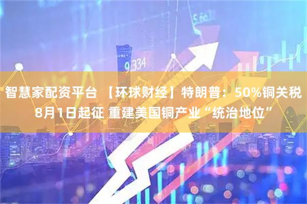 智慧家配资平台 【环球财经】特朗普：50%铜关税8月1日起征 重建美国铜产业“统治地位”