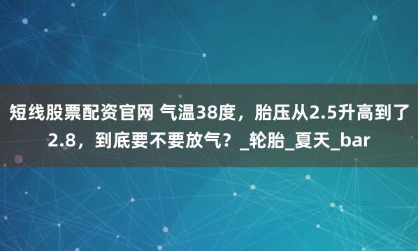 短线股票配资官网 气温38度，胎压从2.5升高到了2.8，到底要不要放气？_轮胎_夏天_bar
