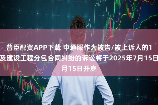 普臣配资APP下载 中通服作为被告/被上诉人的1起涉及建设工程分包合同纠纷的诉讼将于2025年7月15日开庭