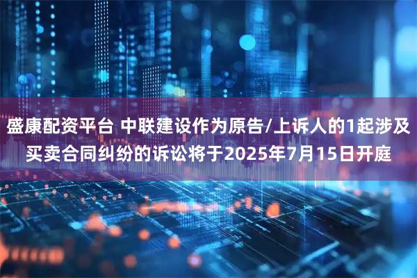盛康配资平台 中联建设作为原告/上诉人的1起涉及买卖合同纠纷的诉讼将于2025年7月15日开庭