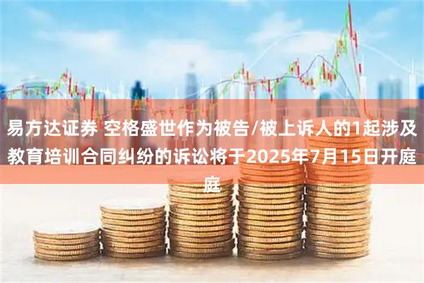 易方达证券 空格盛世作为被告/被上诉人的1起涉及教育培训合同纠纷的诉讼将于2025年7月15日开庭