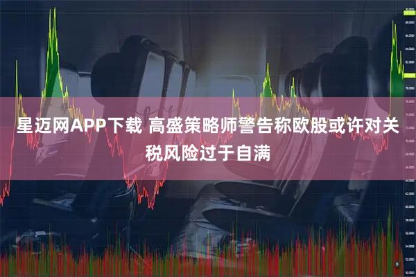 星迈网APP下载 高盛策略师警告称欧股或许对关税风险过于自满