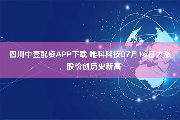 四川中壹配资APP下载 唯科科技07月16日大涨，股价创历史新高