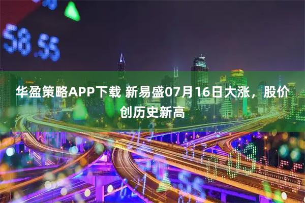 华盈策略APP下载 新易盛07月16日大涨，股价创历史新高