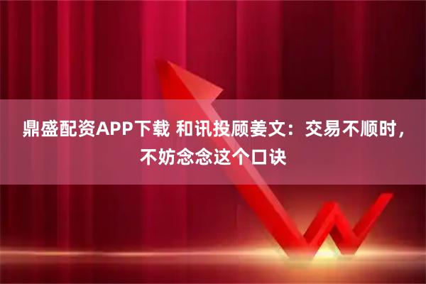 鼎盛配资APP下载 和讯投顾姜文：交易不顺时，不妨念念这个口诀