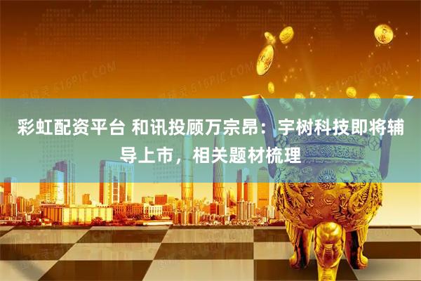 彩虹配资平台 和讯投顾万宗昂:宇树科技即将辅导上市,相关题材梳理