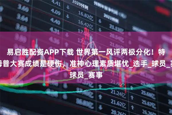 易启胜配资APP下载 世界第一风评两极分化！特鲁姆普大赛成绩是硬伤，准神心理素质堪忧_选手_球员_赛事