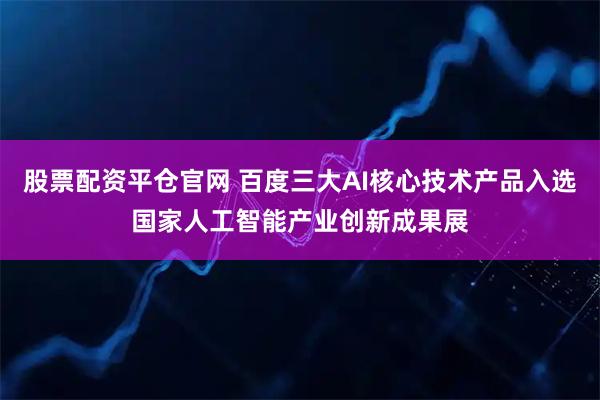 股票配资平仓官网 百度三大AI核心技术产品入选国家人工智能产业创新成果展