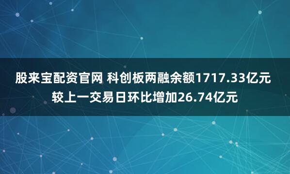 股来宝配资官网 科创板两融余额1717.33亿元 较上一交易日环比增加26.74亿元