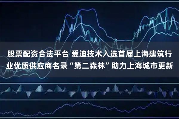 股票配资合法平台 爱迪技术入选首届上海建筑行业优质供应商名录“第二森林”助力上海城市更新