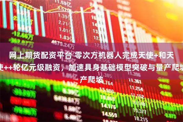 网上期货配资平台 零次方机器人完成天使+和天使++轮亿元级融资，加速具身基础模型突破与量产爬坡