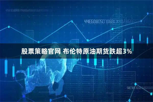 股票策略官网 布伦特原油期货跌超3%