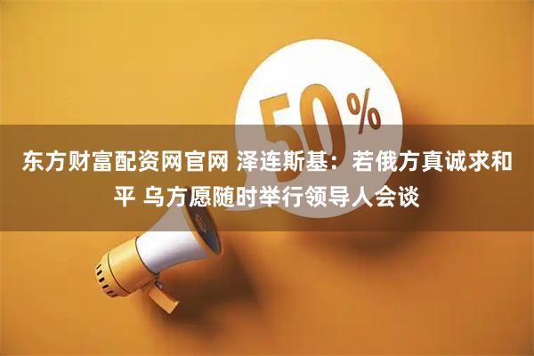 东方财富配资网官网 泽连斯基：若俄方真诚求和平 乌方愿随时举行领导人会谈