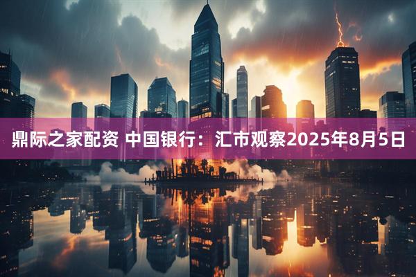 鼎际之家配资 中国银行：汇市观察2025年8月5日