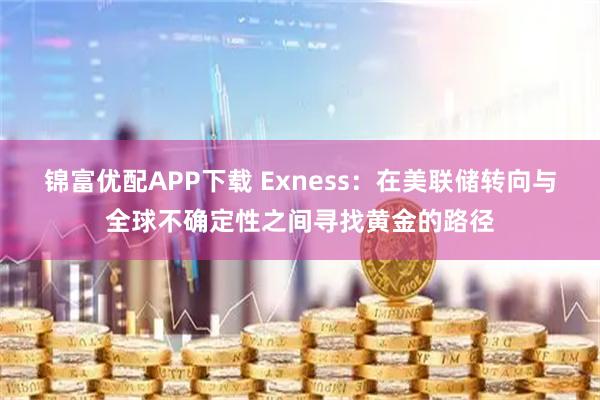 锦富优配APP下载 Exness:在美联储转向与全球不确定性之间寻找黄金的路径