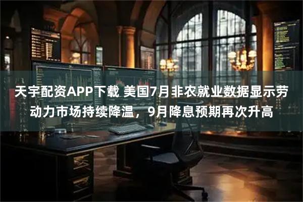 天宇配资APP下载 美国7月非农就业数据显示劳动力市场持续降温，9月降息预期再次升高