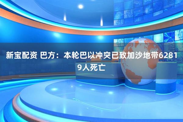 新宝配资 巴方：本轮巴以冲突已致加沙地带62819人死亡