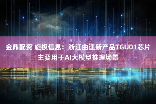金鼎配资 旋极信息：浙江曲速新产品TGU01芯片主要用于AI大模型推理场景