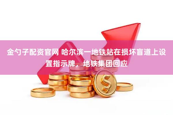 金勺子配资官网 哈尔滨一地铁站在损坏盲道上设置指示牌，地铁集团回应