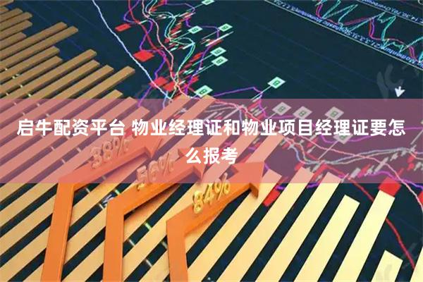 启牛配资平台 物业经理证和物业项目经理证要怎么报考