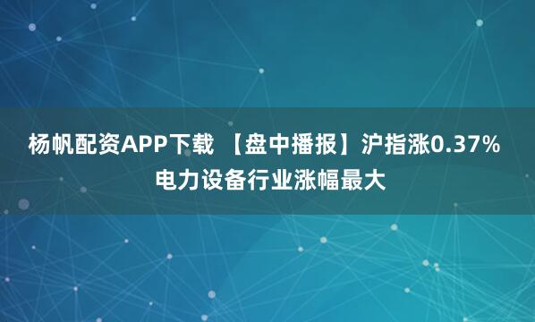 杨帆配资APP下载 【盘中播报】沪指涨0.37% 电力设备行业涨幅最大