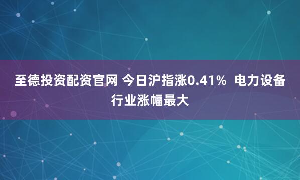 至德投资配资官网 今日沪指涨0.41% 电力设备行业涨幅最大