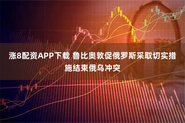 涨8配资APP下载 鲁比奥敦促俄罗斯采取切实措施结束俄乌冲突