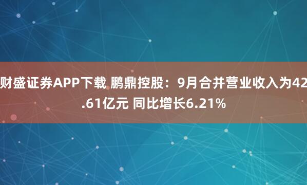 财盛证券APP下载 鹏鼎控股：9月合并营业收入为42.61亿元 同比增长6.21%