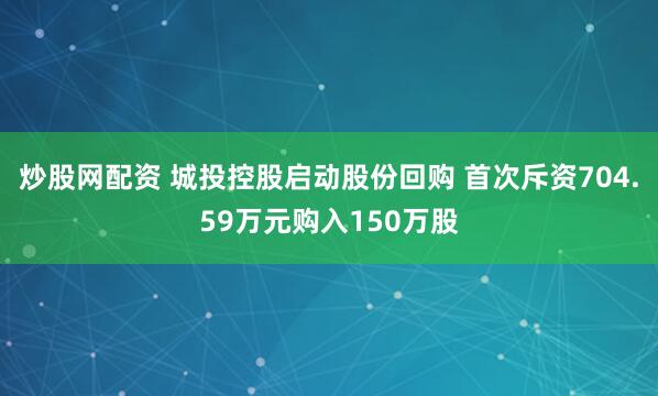 炒股网配资 城投控股启动股份回购 首次斥资704.59万元购入150万股