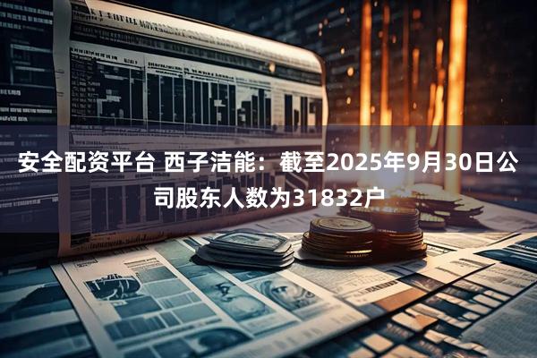 安全配资平台 西子洁能：截至2025年9月30日公司股东人数为31832户