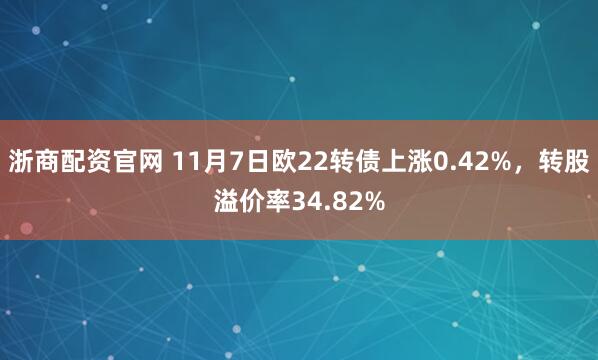 浙商配资官网 11月7日欧22转债上涨0.42%，转股溢价率34.82%