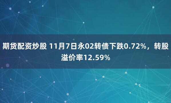期货配资炒股 11月7日永02转债下跌0.72%，转股溢价率12.59%