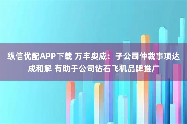 纵信优配APP下载 万丰奥威：子公司仲裁事项达成和解 有助于公司钻石飞机品牌推广