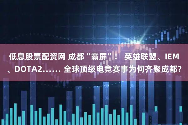 低息股票配资网 成都“霸屏”！ 英雄联盟、IEM、DOTA2…… 全球顶级电竞赛事为何齐聚成都？